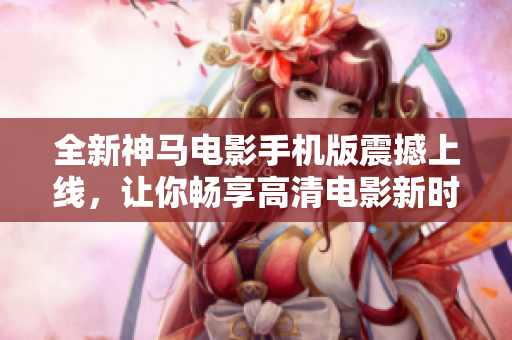 全新神马电影手机版震撼上线，让你畅享高清电影新时代！