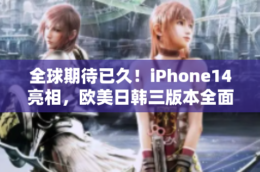 全球期待已久！iPhone14亮相，欧美日韩三版本全面升级