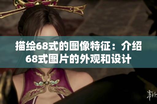 描绘68式的图像特征：介绍68式图片的外观和设计
