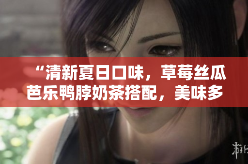 “清新夏日口味，草莓丝瓜芭乐鸭脖奶茶搭配，美味多重享受”