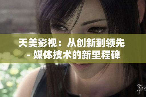 天美影视：从创新到领先 - 媒体技术的新里程碑