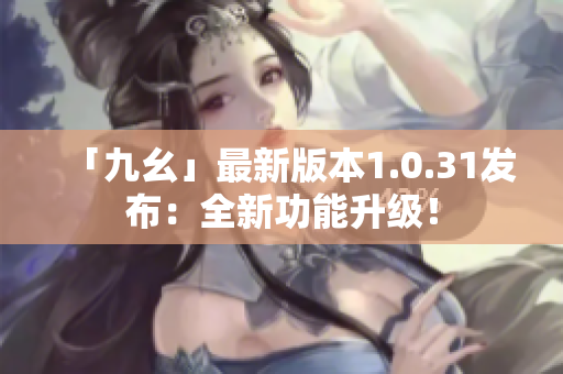 「九幺」最新版本1.0.31发布：全新功能升级！