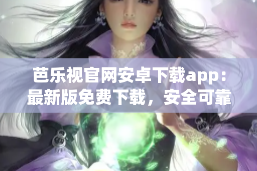 芭乐视官网安卓下载app：最新版免费下载，安全可靠，极速体验(1)