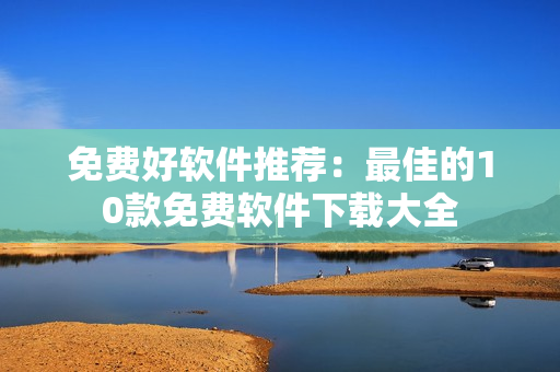 免费好软件推荐：最佳的10款免费软件下载大全