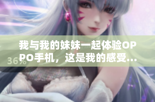 我与我的妹妹一起体验OPPO手机，这是我的感受……
