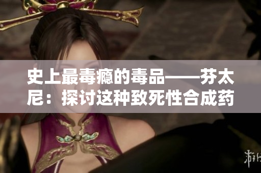 史上最毒瘾的毒品——芬太尼：探讨这种致死性合成药物的悄然侵袭