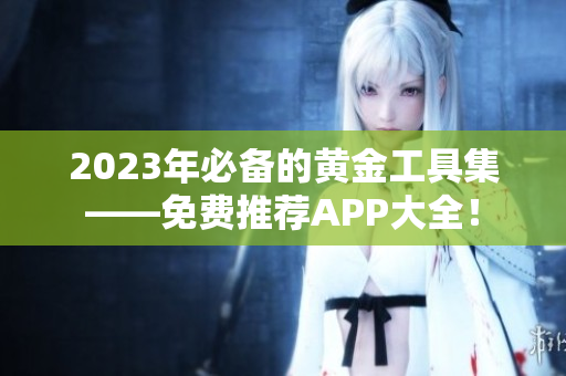 2023年必备的黄金工具集——免费推荐APP大全！