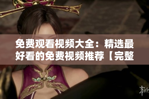免费观看视频大全：精选最好看的免费视频推荐【完整版】