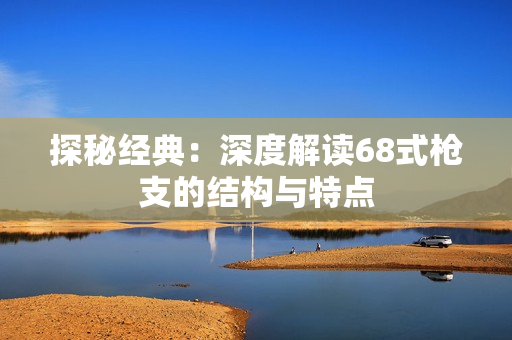探秘经典：深度解读68式枪支的结构与特点