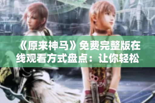 《原来神马》免费完整版在线观看方式盘点：让你轻松找到影片资源！
