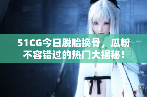 51CG今日脱胎换骨，瓜粉不容错过的热门大揭秘！