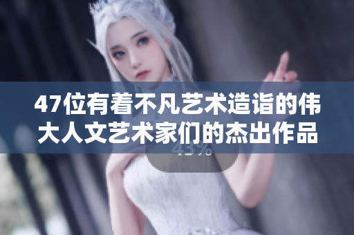 47位有着不凡艺术造诣的伟大人文艺术家们的杰出作品