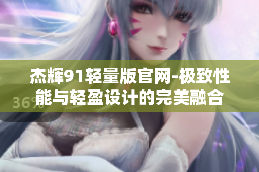 杰辉91轻量版官网-极致性能与轻盈设计的完美融合