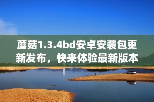 蘑菇1.3.4bd安卓安装包更新发布，快来体验最新版本！(1)