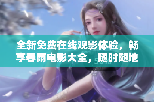 全新免费在线观影体验，畅享春雨电影大全，随时随地尽情播放！