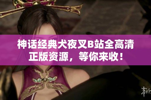 神话经典犬夜叉B站全高清正版资源，等你来收！