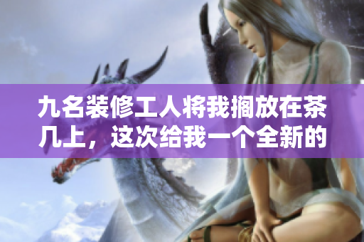 九名装修工人将我搁放在茶几上，这次给我一个全新的装潢