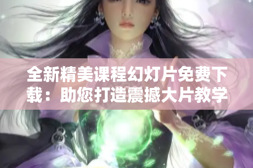 全新精美课程幻灯片免费下载：助您打造震撼大片教学展示！