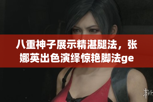 八重神子展示精湛腿法，张娜英出色演绎惊艳脚法getImage(1)