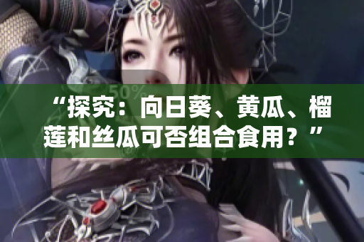 “探究：向日葵、黄瓜、榴莲和丝瓜可否组合食用？”