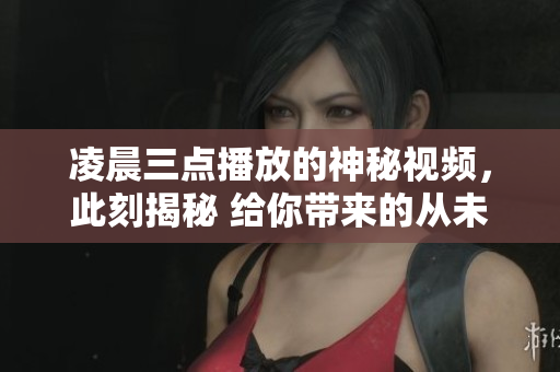 凌晨三点播放的神秘视频，此刻揭秘 给你带来的从未想象过的惊喜
