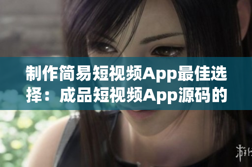 制作简易短视频App最佳选择：成品短视频App源码的五大优点