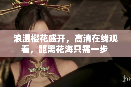 浪漫樱花盛开，高清在线观看，距离花海只需一步 