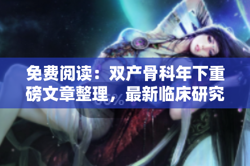 免费阅读：双产骨科年下重磅文章整理，最新临床研究进展一网打尽!