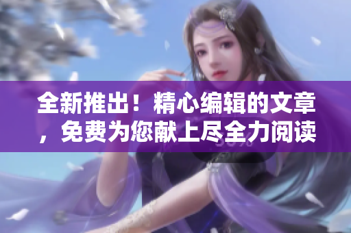 全新推出！精心编辑的文章，免费为您献上尽全力阅读