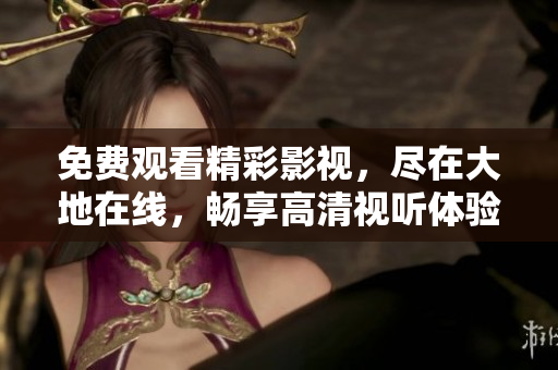 免费观看精彩影视，尽在大地在线，畅享高清视听体验