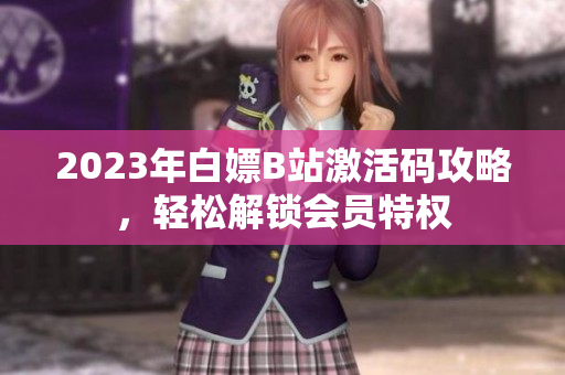 2023年白嫖B站激活码攻略，轻松解锁会员特权