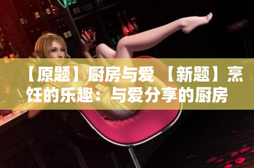 【原题】厨房与爱 【新题】烹饪的乐趣：与爱分享的厨房故事