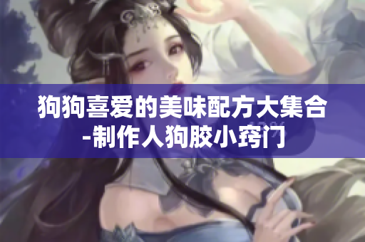 狗狗喜爱的美味配方大集合-制作人狗胶小窍门