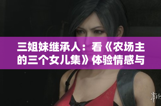 三姐妹继承人：看《农场主的三个女儿集》体验情感与担当