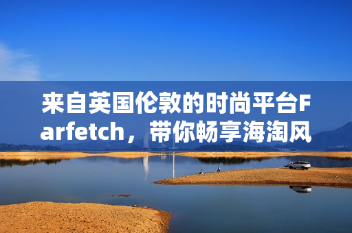 来自英国伦敦的时尚平台Farfetch，带你畅享海淘风潮！——Farfetch海淘指南