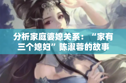 分析家庭婆媳关系：“家有三个媳妇”陈淑蓉的故事