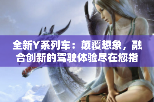 全新Y系列车：颠覆想象，融合创新的驾驶体验尽在您指尖！
