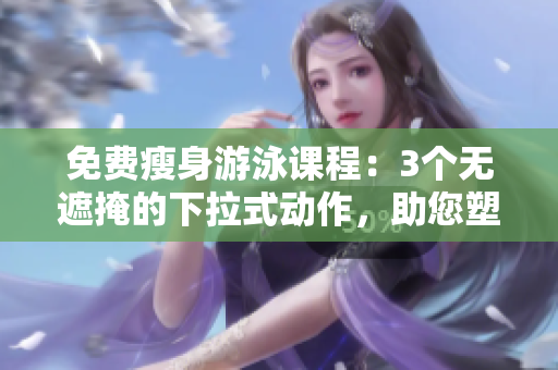 免费瘦身游泳课程：3个无遮掩的下拉式动作，助您塑造完美身材