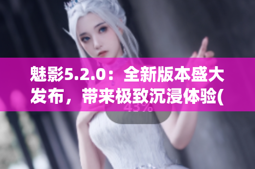 魅影5.2.0：全新版本盛大发布，带来极致沉浸体验(1)