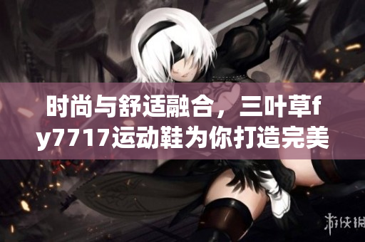 时尚与舒适融合，三叶草fy7717运动鞋为你打造完美体验