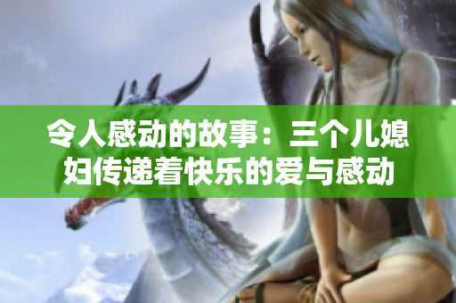 令人感动的故事：三个儿媳妇传递着快乐的爱与感动
