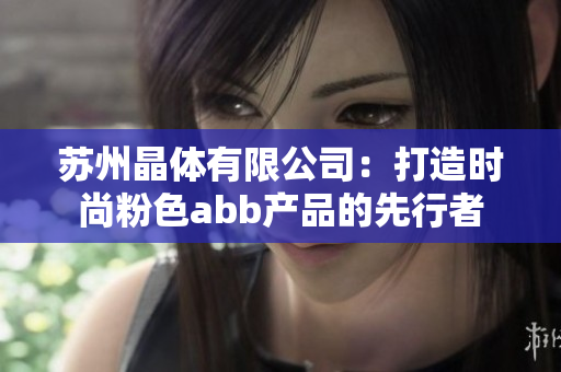 苏州晶体有限公司：打造时尚粉色abb产品的先行者