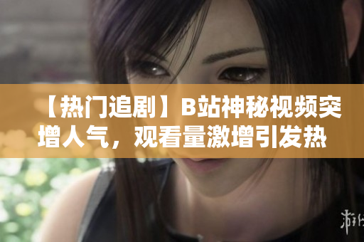 【热门追剧】B站神秘视频突增人气，观看量激增引发热议