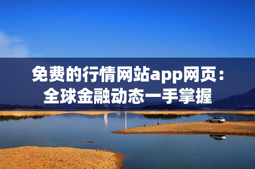 免费的行情网站app网页：全球金融动态一手掌握