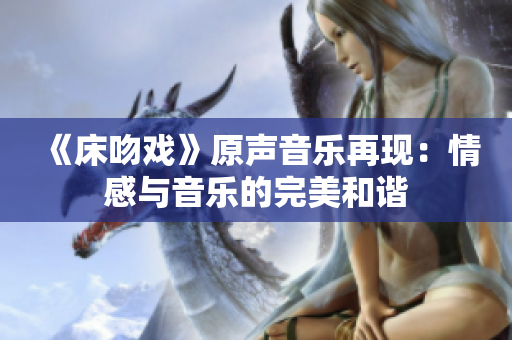 《床吻戏》原声音乐再现：情感与音乐的完美和谐