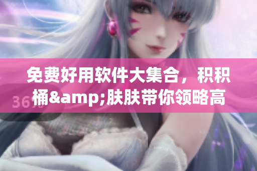 免费好用软件大集合，积积桶&肤肤带你领略高效生活