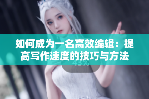 如何成为一名高效编辑：提高写作速度的技巧与方法