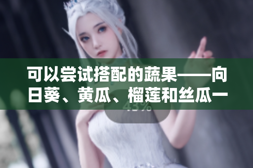 可以尝试搭配的蔬果——向日葵、黄瓜、榴莲和丝瓜一起食用吗？