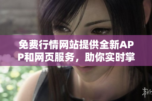 免费行情网站提供全新APP和网页服务，助你实时掌握市场情报