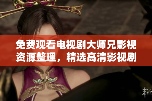免费观看电视剧大师兄影视资源整理，精选高清影视剧全集火爆更新